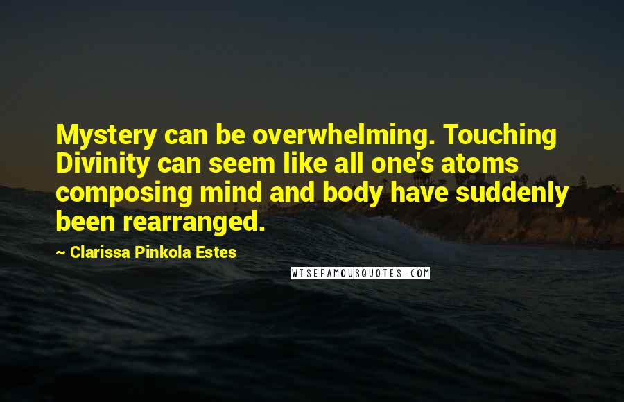 Clarissa Pinkola Estes Quotes: Mystery can be overwhelming. Touching Divinity can seem like all one's atoms composing mind and body have suddenly been rearranged.