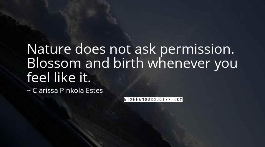 Clarissa Pinkola Estes Quotes: Nature does not ask permission. Blossom and birth whenever you feel like it.