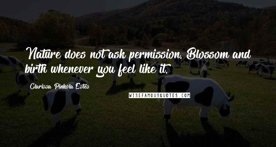 Clarissa Pinkola Estes Quotes: Nature does not ask permission. Blossom and birth whenever you feel like it.
