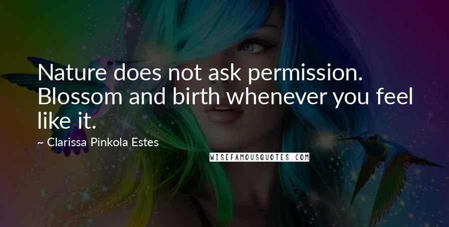 Clarissa Pinkola Estes Quotes: Nature does not ask permission. Blossom and birth whenever you feel like it.