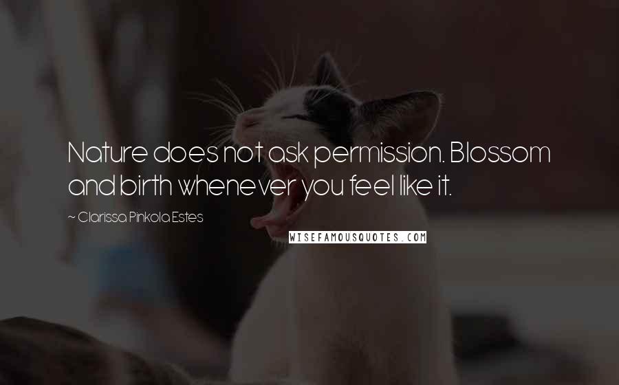 Clarissa Pinkola Estes Quotes: Nature does not ask permission. Blossom and birth whenever you feel like it.