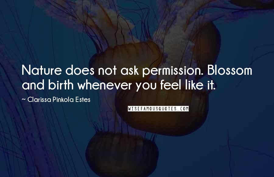 Clarissa Pinkola Estes Quotes: Nature does not ask permission. Blossom and birth whenever you feel like it.