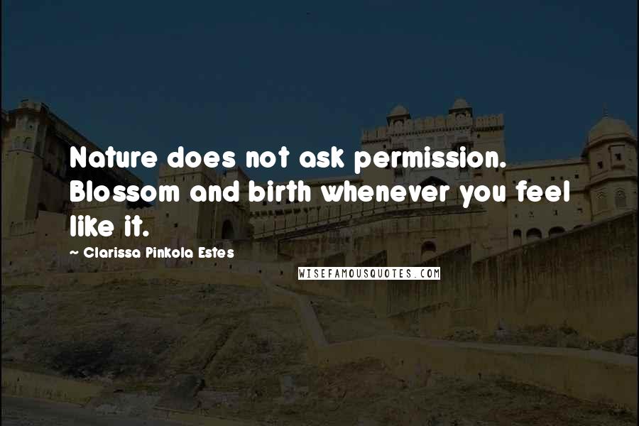 Clarissa Pinkola Estes Quotes: Nature does not ask permission. Blossom and birth whenever you feel like it.