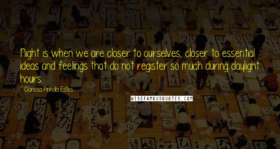 Clarissa Pinkola Estes Quotes: Night is when we are closer to ourselves, closer to essential ideas and feelings that do not register so much during daylight hours.
