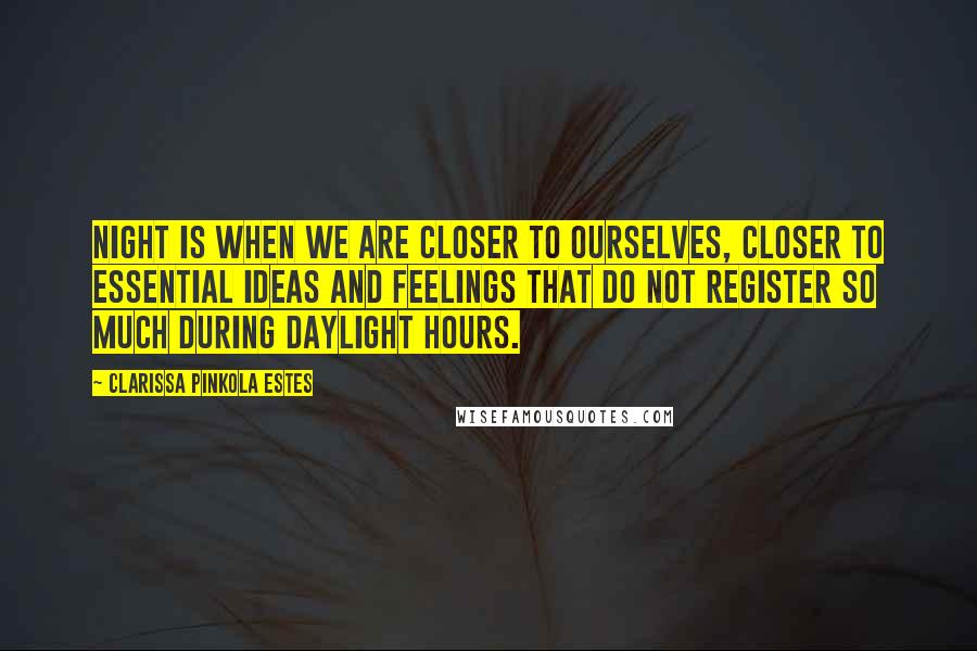 Clarissa Pinkola Estes Quotes: Night is when we are closer to ourselves, closer to essential ideas and feelings that do not register so much during daylight hours.