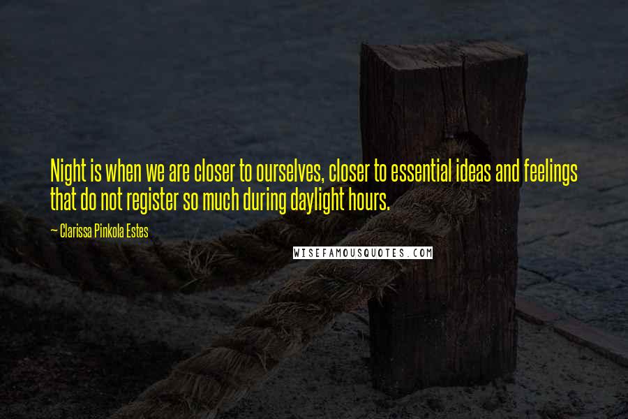 Clarissa Pinkola Estes Quotes: Night is when we are closer to ourselves, closer to essential ideas and feelings that do not register so much during daylight hours.