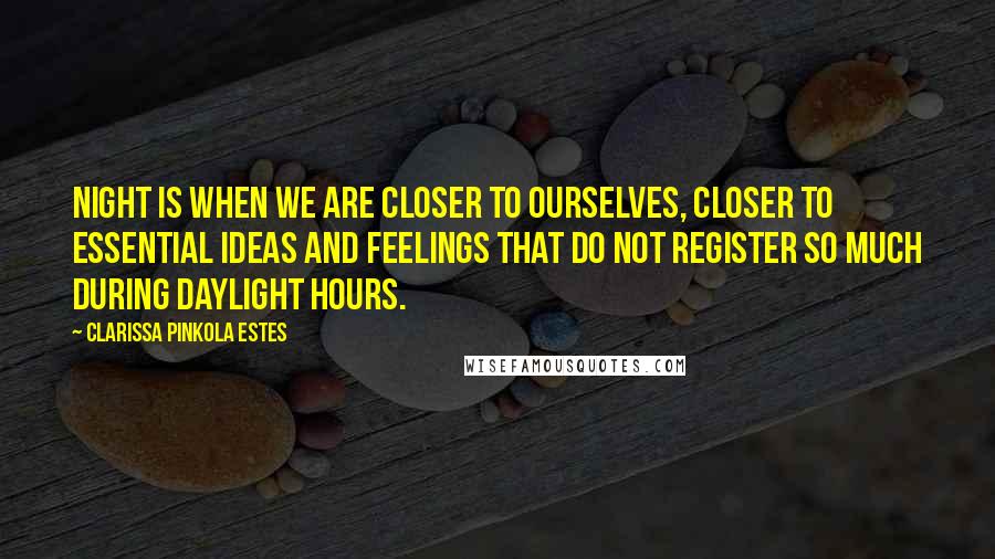 Clarissa Pinkola Estes Quotes: Night is when we are closer to ourselves, closer to essential ideas and feelings that do not register so much during daylight hours.