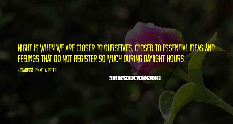 Clarissa Pinkola Estes Quotes: Night is when we are closer to ourselves, closer to essential ideas and feelings that do not register so much during daylight hours.