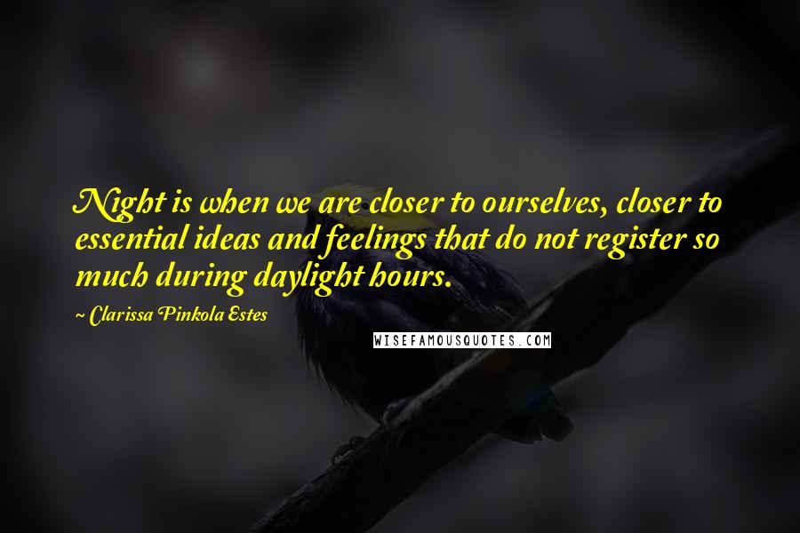 Clarissa Pinkola Estes Quotes: Night is when we are closer to ourselves, closer to essential ideas and feelings that do not register so much during daylight hours.