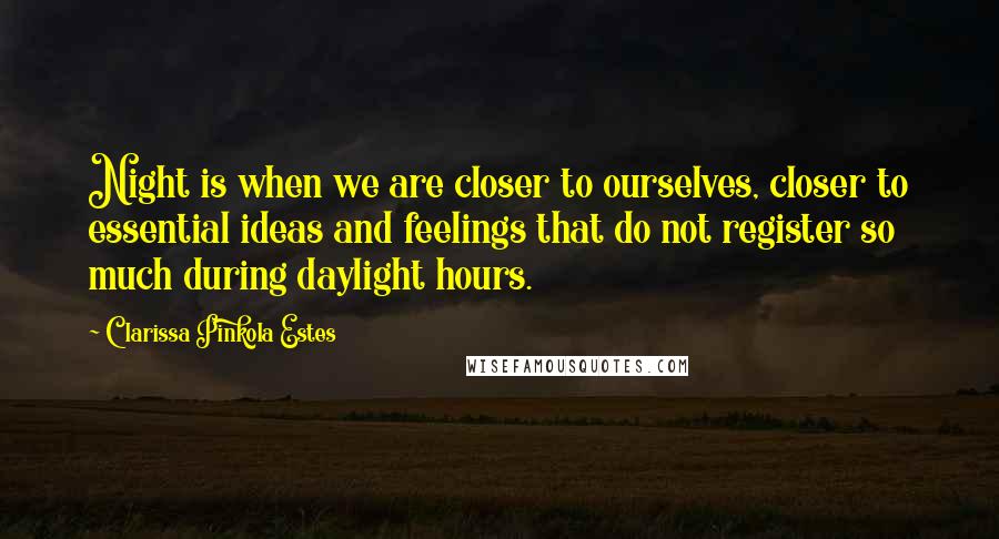 Clarissa Pinkola Estes Quotes: Night is when we are closer to ourselves, closer to essential ideas and feelings that do not register so much during daylight hours.