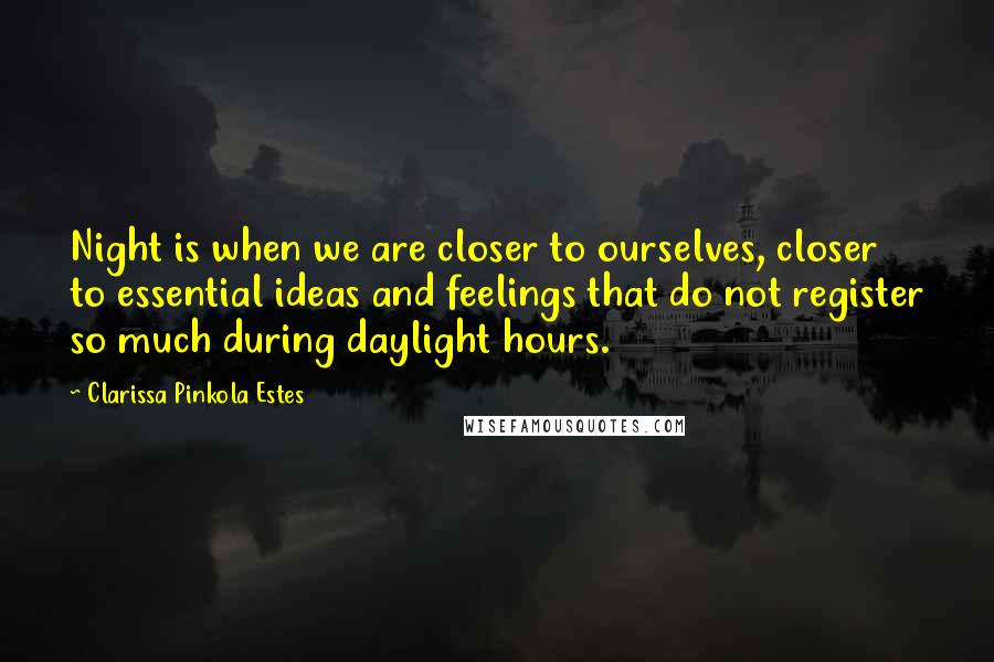 Clarissa Pinkola Estes Quotes: Night is when we are closer to ourselves, closer to essential ideas and feelings that do not register so much during daylight hours.