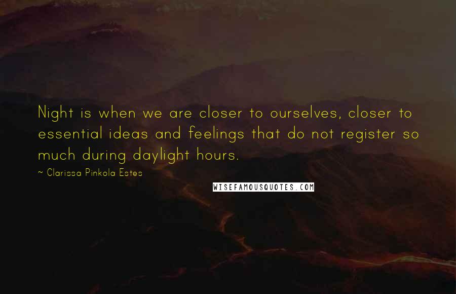 Clarissa Pinkola Estes Quotes: Night is when we are closer to ourselves, closer to essential ideas and feelings that do not register so much during daylight hours.