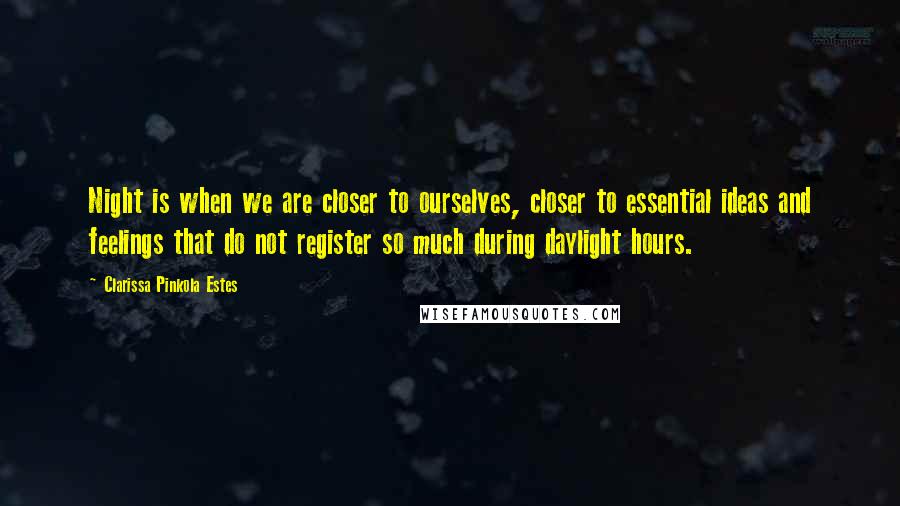 Clarissa Pinkola Estes Quotes: Night is when we are closer to ourselves, closer to essential ideas and feelings that do not register so much during daylight hours.