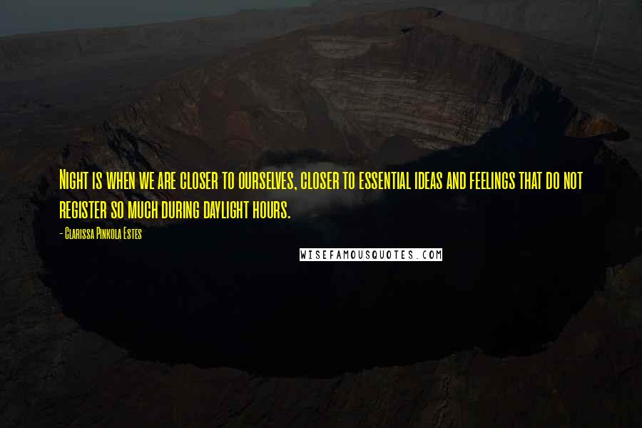 Clarissa Pinkola Estes Quotes: Night is when we are closer to ourselves, closer to essential ideas and feelings that do not register so much during daylight hours.