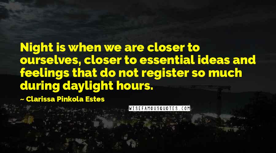 Clarissa Pinkola Estes Quotes: Night is when we are closer to ourselves, closer to essential ideas and feelings that do not register so much during daylight hours.