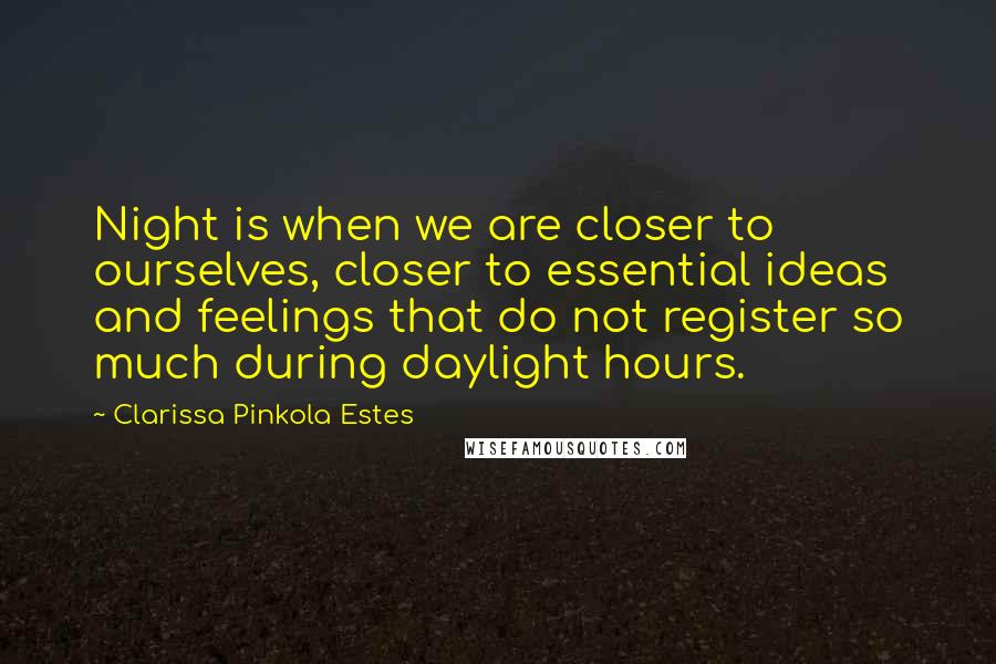 Clarissa Pinkola Estes Quotes: Night is when we are closer to ourselves, closer to essential ideas and feelings that do not register so much during daylight hours.