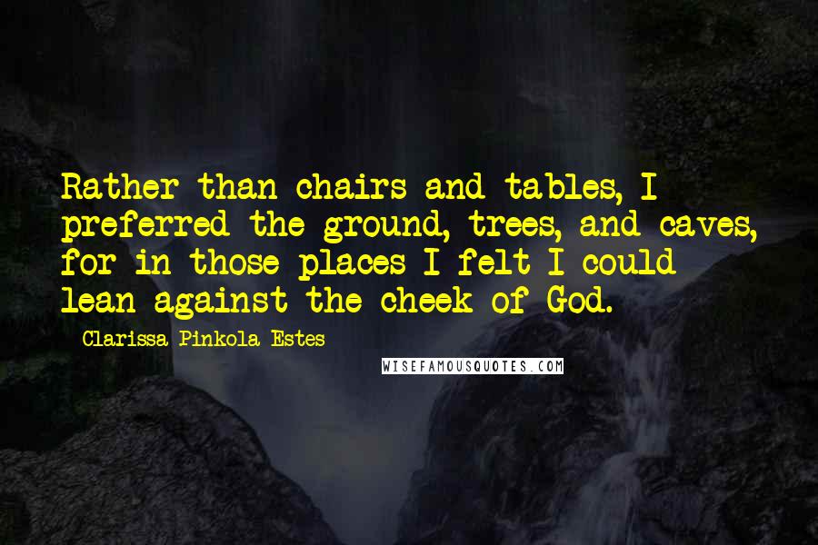 Clarissa Pinkola Estes Quotes: Rather than chairs and tables, I preferred the ground, trees, and caves, for in those places I felt I could lean against the cheek of God.