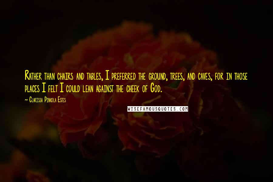 Clarissa Pinkola Estes Quotes: Rather than chairs and tables, I preferred the ground, trees, and caves, for in those places I felt I could lean against the cheek of God.