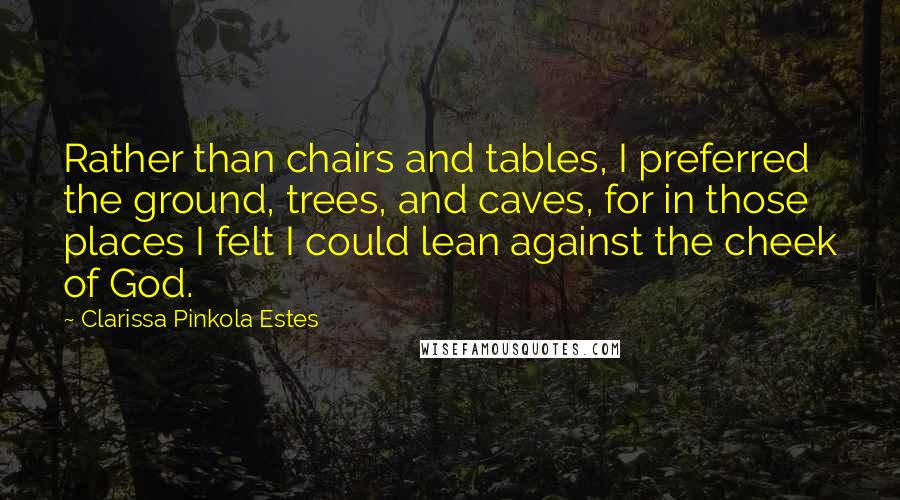 Clarissa Pinkola Estes Quotes: Rather than chairs and tables, I preferred the ground, trees, and caves, for in those places I felt I could lean against the cheek of God.