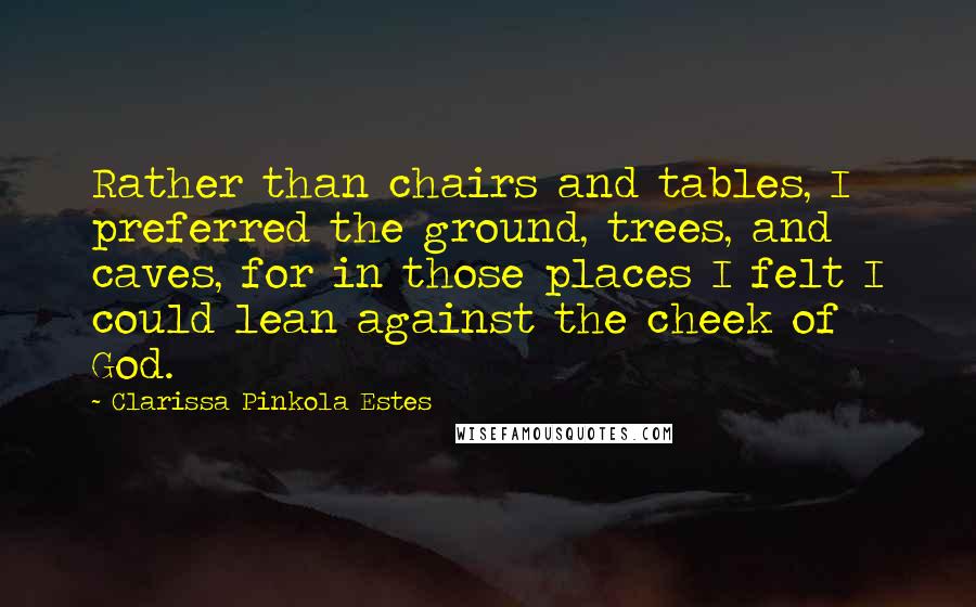 Clarissa Pinkola Estes Quotes: Rather than chairs and tables, I preferred the ground, trees, and caves, for in those places I felt I could lean against the cheek of God.