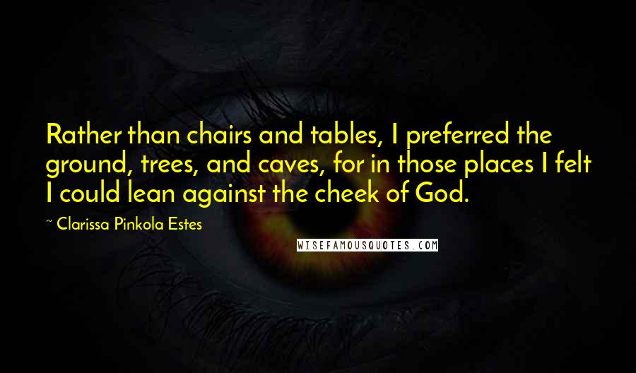 Clarissa Pinkola Estes Quotes: Rather than chairs and tables, I preferred the ground, trees, and caves, for in those places I felt I could lean against the cheek of God.