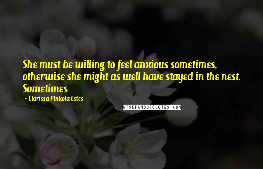 Clarissa Pinkola Estes Quotes: She must be willing to feel anxious sometimes, otherwise she might as well have stayed in the nest. Sometimes