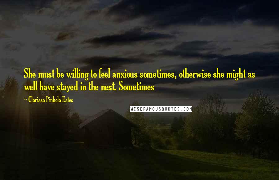 Clarissa Pinkola Estes Quotes: She must be willing to feel anxious sometimes, otherwise she might as well have stayed in the nest. Sometimes