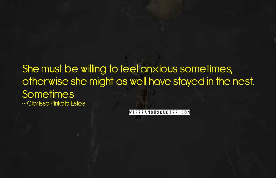 Clarissa Pinkola Estes Quotes: She must be willing to feel anxious sometimes, otherwise she might as well have stayed in the nest. Sometimes