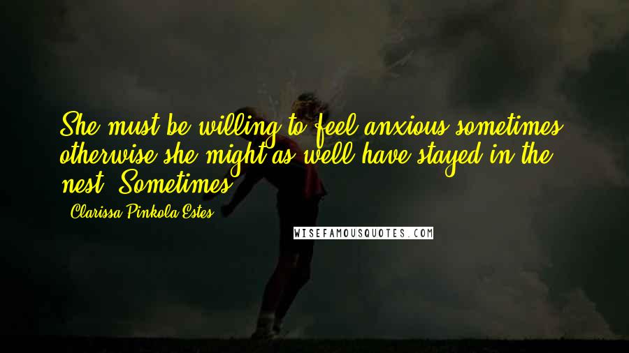 Clarissa Pinkola Estes Quotes: She must be willing to feel anxious sometimes, otherwise she might as well have stayed in the nest. Sometimes