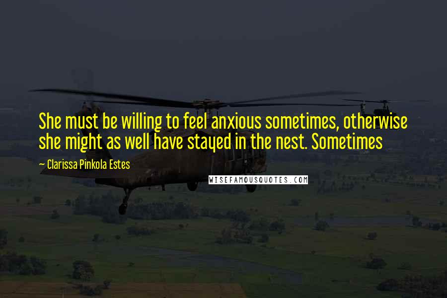 Clarissa Pinkola Estes Quotes: She must be willing to feel anxious sometimes, otherwise she might as well have stayed in the nest. Sometimes