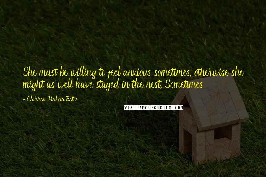 Clarissa Pinkola Estes Quotes: She must be willing to feel anxious sometimes, otherwise she might as well have stayed in the nest. Sometimes