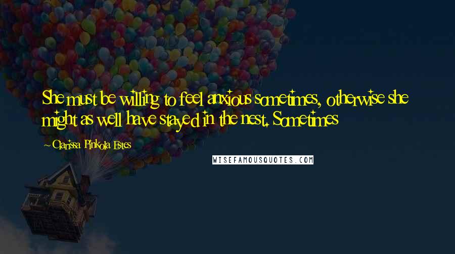 Clarissa Pinkola Estes Quotes: She must be willing to feel anxious sometimes, otherwise she might as well have stayed in the nest. Sometimes