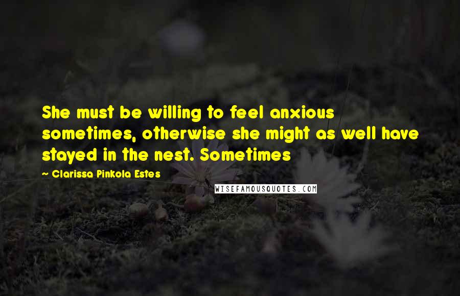 Clarissa Pinkola Estes Quotes: She must be willing to feel anxious sometimes, otherwise she might as well have stayed in the nest. Sometimes