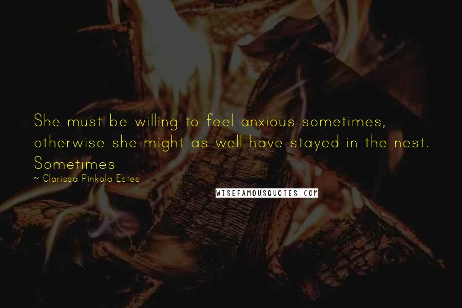 Clarissa Pinkola Estes Quotes: She must be willing to feel anxious sometimes, otherwise she might as well have stayed in the nest. Sometimes