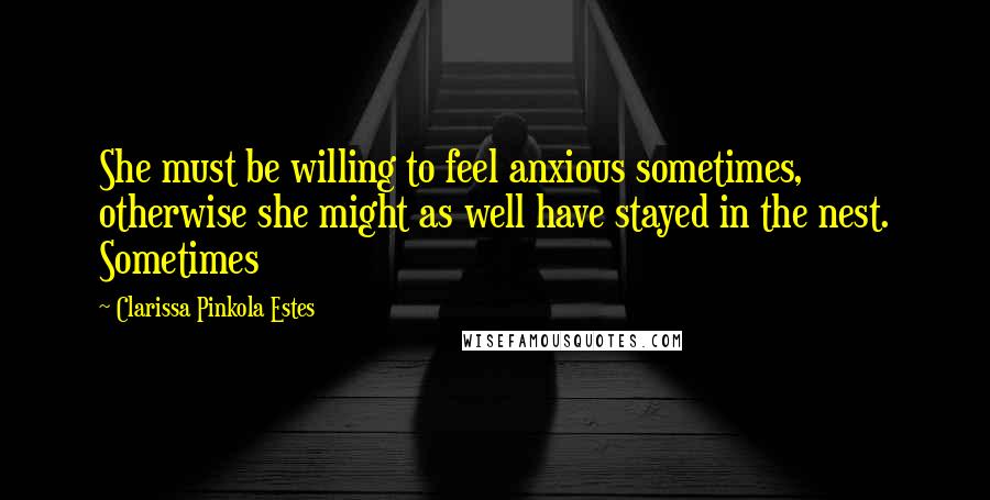 Clarissa Pinkola Estes Quotes: She must be willing to feel anxious sometimes, otherwise she might as well have stayed in the nest. Sometimes