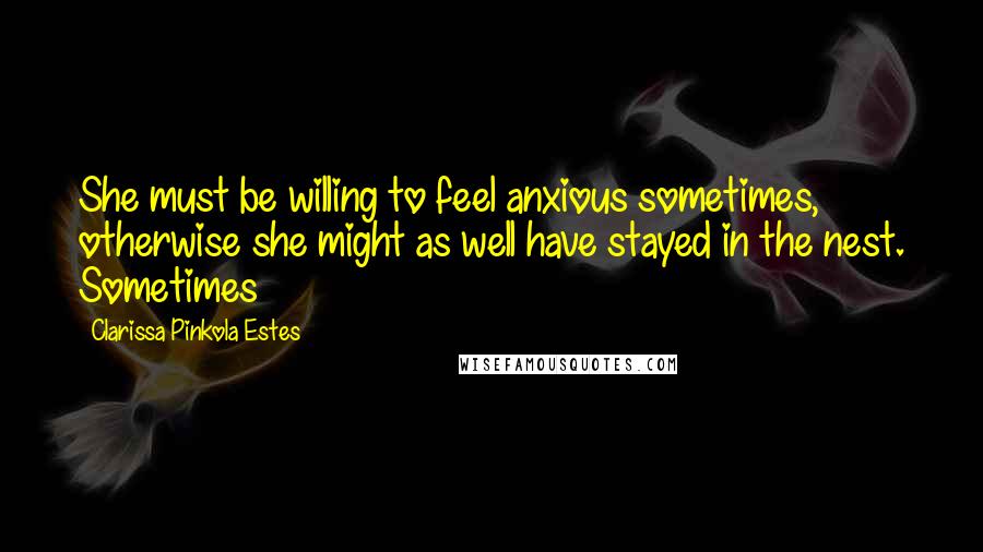 Clarissa Pinkola Estes Quotes: She must be willing to feel anxious sometimes, otherwise she might as well have stayed in the nest. Sometimes