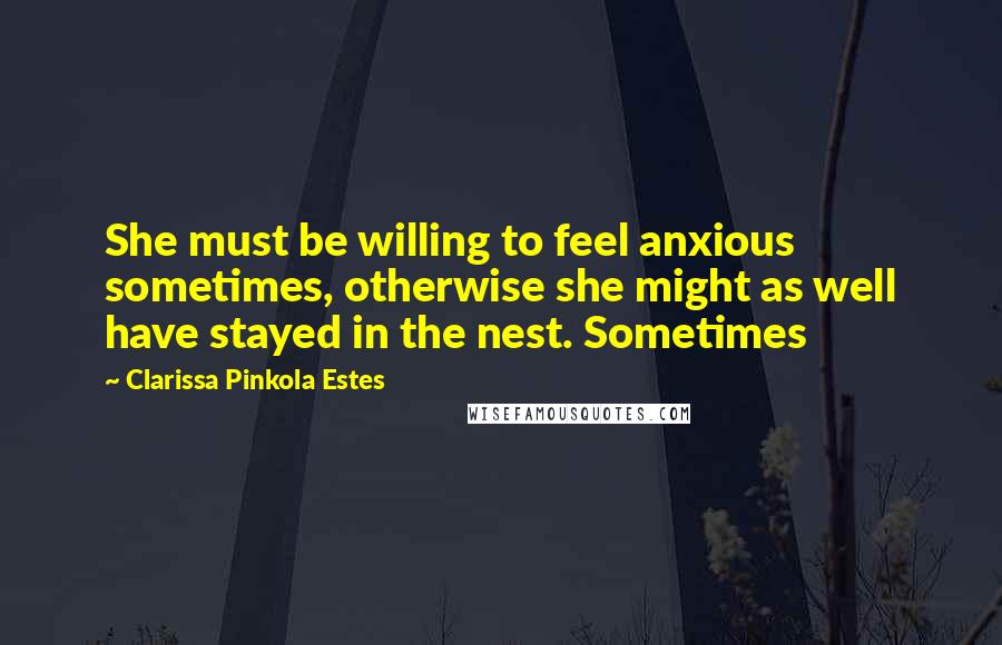 Clarissa Pinkola Estes Quotes: She must be willing to feel anxious sometimes, otherwise she might as well have stayed in the nest. Sometimes