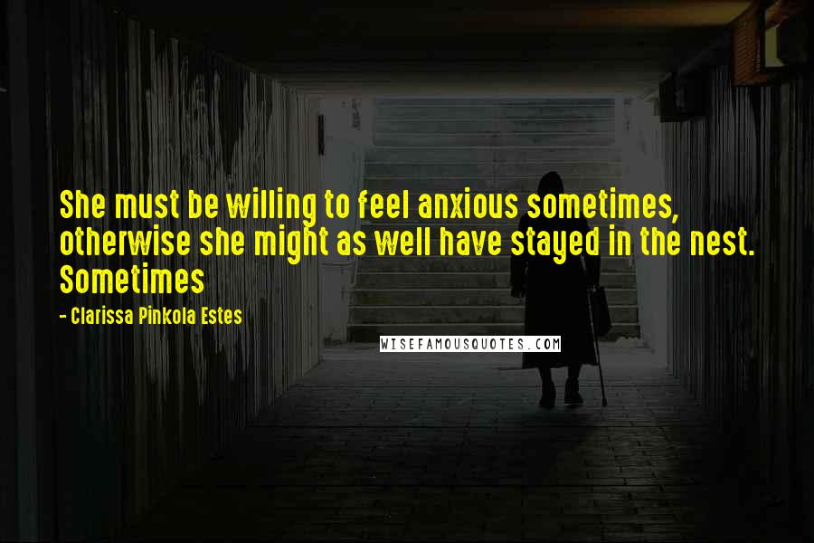 Clarissa Pinkola Estes Quotes: She must be willing to feel anxious sometimes, otherwise she might as well have stayed in the nest. Sometimes