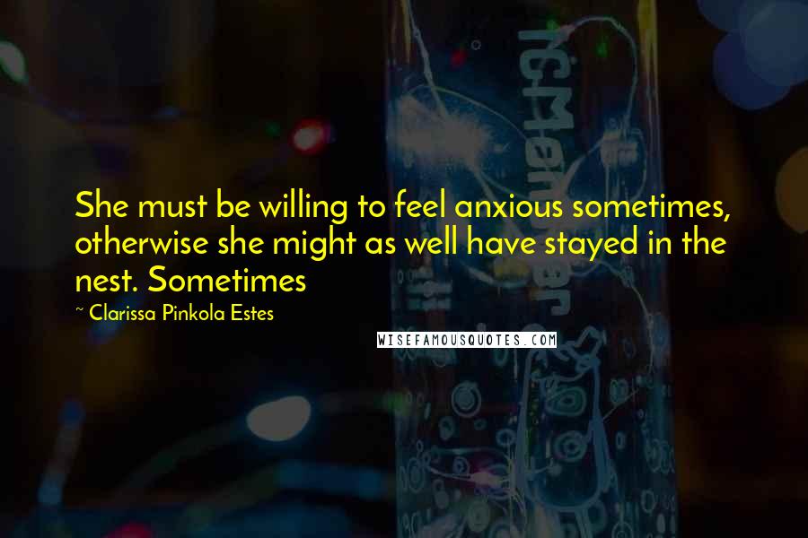 Clarissa Pinkola Estes Quotes: She must be willing to feel anxious sometimes, otherwise she might as well have stayed in the nest. Sometimes