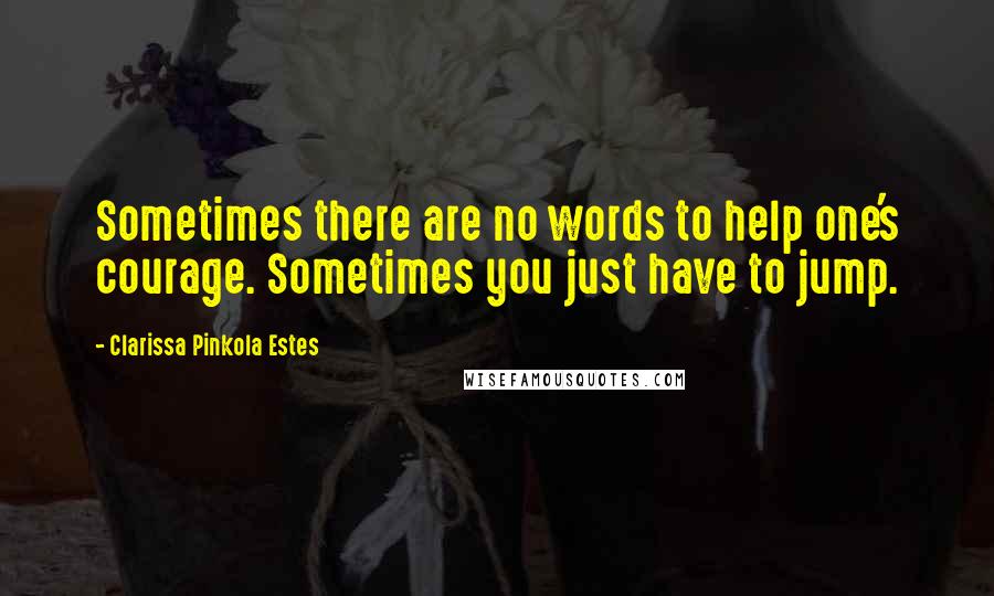 Clarissa Pinkola Estes Quotes: Sometimes there are no words to help one's courage. Sometimes you just have to jump.