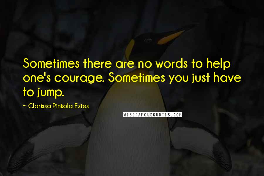 Clarissa Pinkola Estes Quotes: Sometimes there are no words to help one's courage. Sometimes you just have to jump.