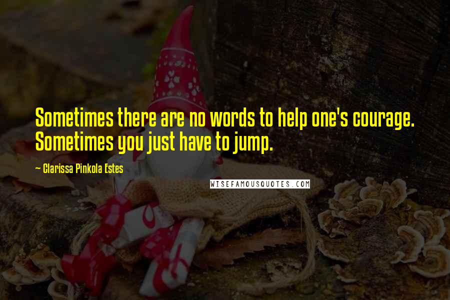 Clarissa Pinkola Estes Quotes: Sometimes there are no words to help one's courage. Sometimes you just have to jump.