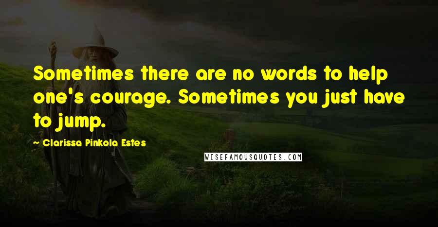Clarissa Pinkola Estes Quotes: Sometimes there are no words to help one's courage. Sometimes you just have to jump.