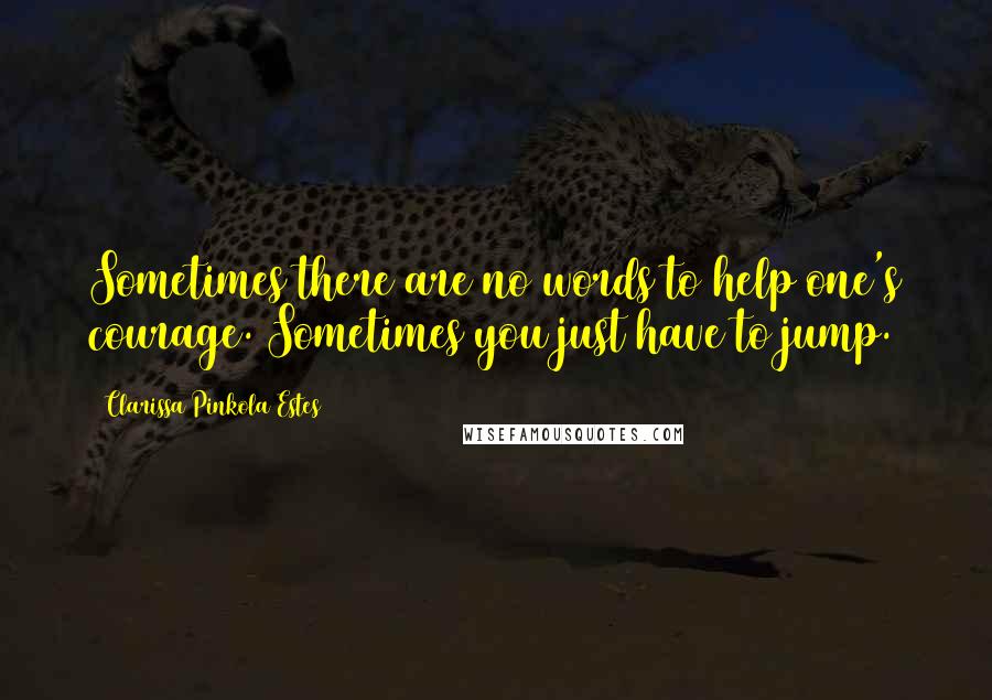 Clarissa Pinkola Estes Quotes: Sometimes there are no words to help one's courage. Sometimes you just have to jump.
