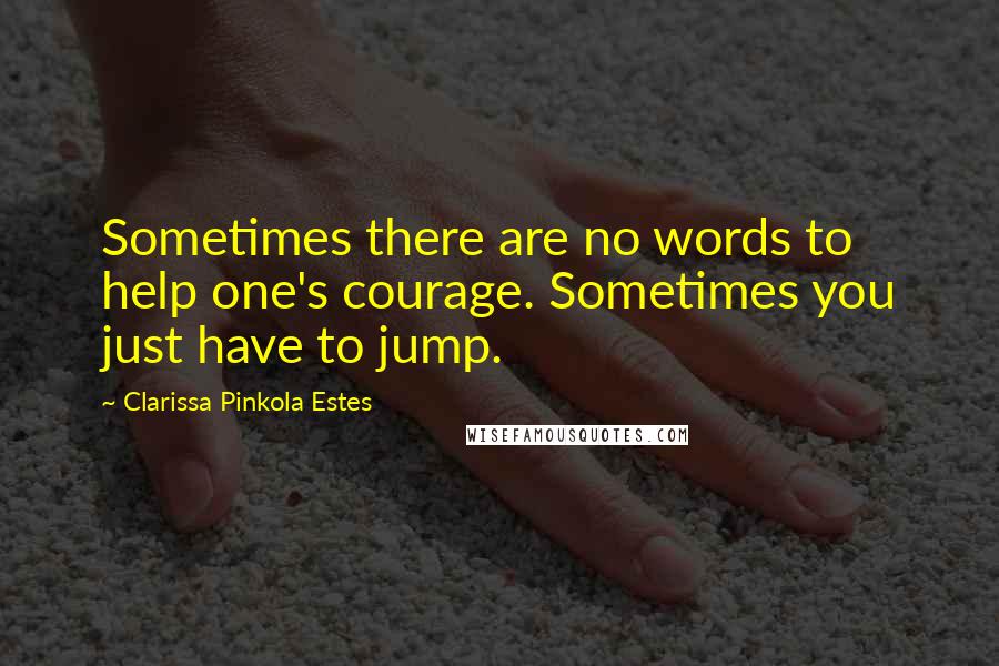 Clarissa Pinkola Estes Quotes: Sometimes there are no words to help one's courage. Sometimes you just have to jump.