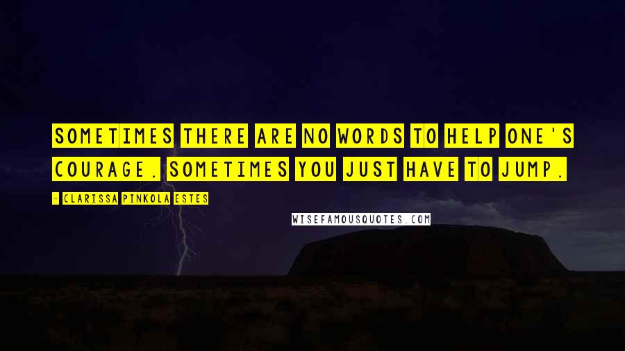 Clarissa Pinkola Estes Quotes: Sometimes there are no words to help one's courage. Sometimes you just have to jump.