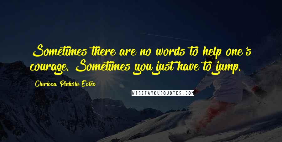 Clarissa Pinkola Estes Quotes: Sometimes there are no words to help one's courage. Sometimes you just have to jump.