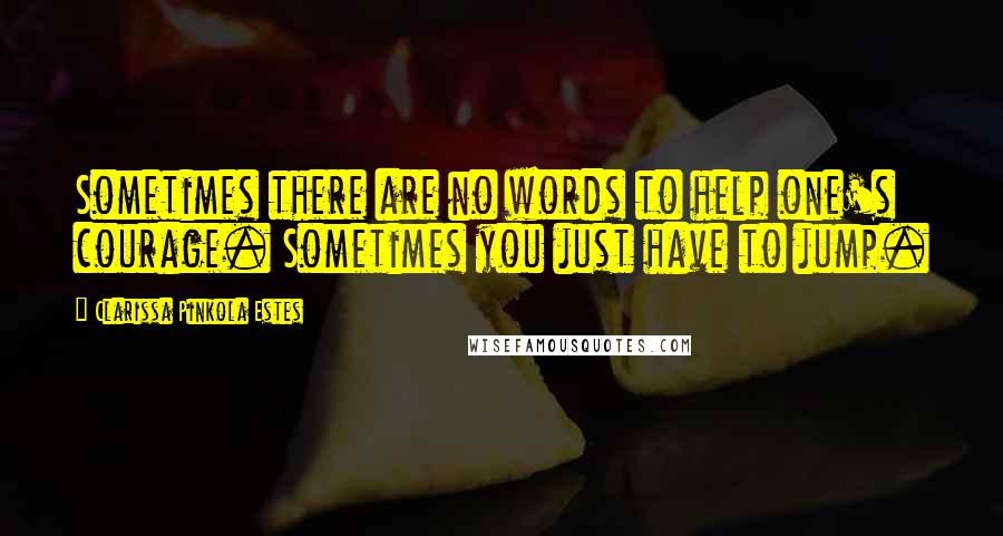 Clarissa Pinkola Estes Quotes: Sometimes there are no words to help one's courage. Sometimes you just have to jump.
