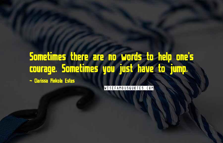 Clarissa Pinkola Estes Quotes: Sometimes there are no words to help one's courage. Sometimes you just have to jump.