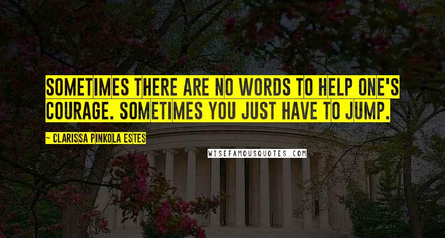 Clarissa Pinkola Estes Quotes: Sometimes there are no words to help one's courage. Sometimes you just have to jump.